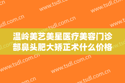 温岭美艺美星医疗美容门诊部鼻头肥大矫正术什么价格?靠谱吗?(浙江温岭整形医院)