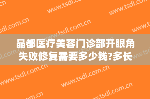 晶都医疗美容门诊部开眼角失败修复需要多少钱?多长时间恢复?(晶美医疗美容医院)