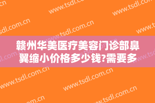 赣州华美医疗美容门诊部鼻翼缩小价格多少钱?需要多久恢复?