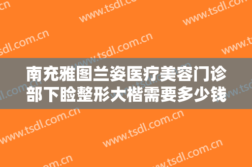 南充雅图兰姿医疗美容门诊部下睑整形大楷需要多少钱?好不好?