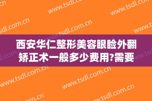 西安华仁整形美容眼睑外翻矫正术一般多少费用?需要多久恢复?(脸部矫正手术大概多少钱)