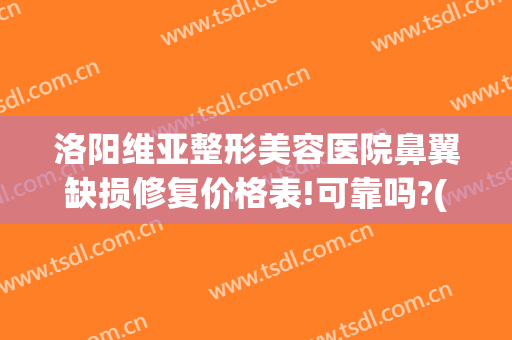 洛阳维亚整形美容医院鼻翼缺损修复价格表!可靠吗?(洛阳维美医疗美容医院)