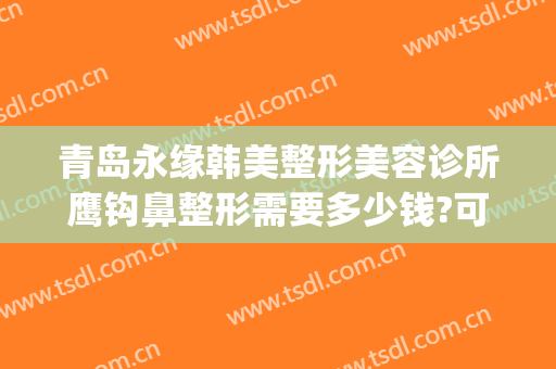 青岛永缘韩美整形美容诊所鹰钩鼻整形需要多少钱?可靠吗?(青岛整形隆鼻手术)