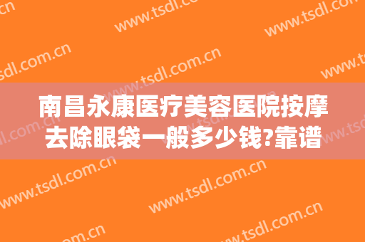 南昌永康医疗美容医院按摩去除眼袋一般多少钱?靠谱吗?(南昌祛眼袋)