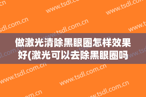 做激光清除黑眼圈怎样效果好(激光可以去除黑眼圈吗)