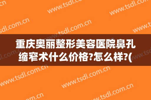 重庆奥丽整形美容医院鼻孔缩窄术什么价格?怎么样?(重庆整形医院鼻子)
