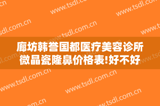 廊坊韩誉国都医疗美容诊所微晶瓷隆鼻价格表!好不好?