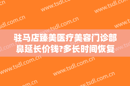 驻马店臻美医疗美容门诊部鼻延长价钱?多长时间恢复?(驻马店臻美整形医院)
