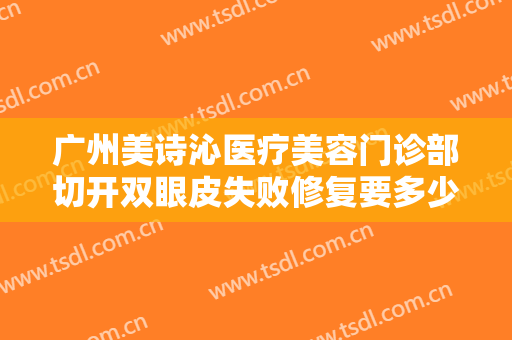 广州美诗沁医疗美容门诊部切开双眼皮失败修复要多少钱?有哪些优势?