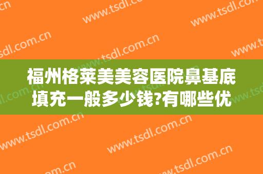 福州格莱美美容医院鼻基底填充一般多少钱?有哪些优势?(鼻基底整形多少钱)