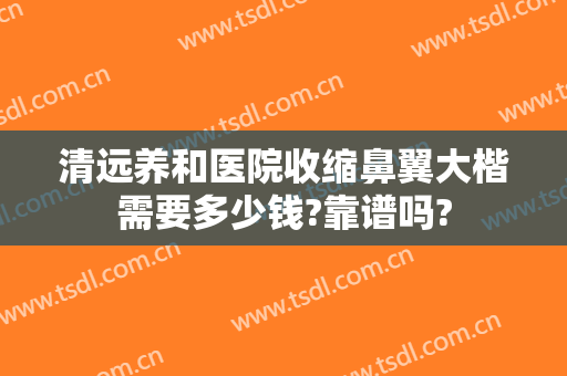 清远养和医院收缩鼻翼大楷需要多少钱?靠谱吗?
