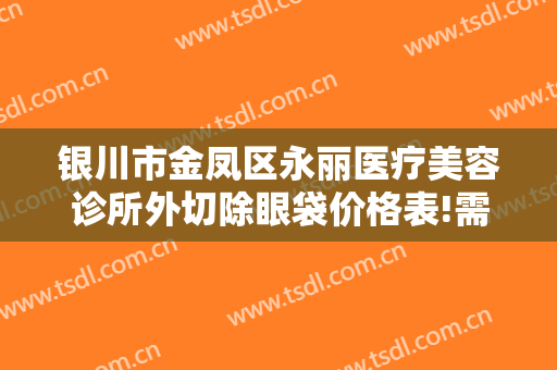 银川市金凤区永丽医疗美容诊所外切除眼袋价格表!需要多久恢复?