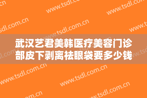 武汉艺君美韩医疗美容门诊部皮下剥离祛眼袋要多少钱?需要多久恢复?