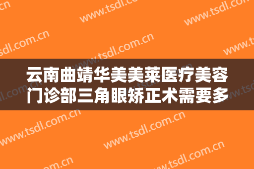 云南曲靖华美美莱医疗美容门诊部三角眼矫正术需要多少钱?多长时间恢复?