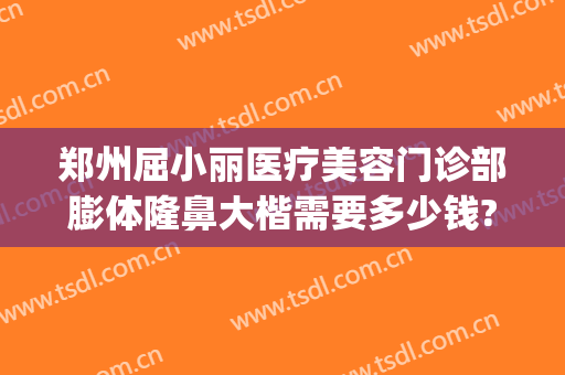 郑州屈小丽医疗美容门诊部膨体隆鼻大楷需要多少钱?有哪些优势?(郑州屈小丽医疗美容医院)