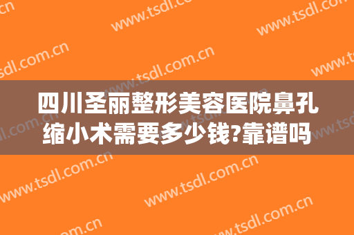 四川圣丽整形美容医院鼻孔缩小术需要多少钱?靠谱吗?(整形医院缩小鼻翼需要多少钱)