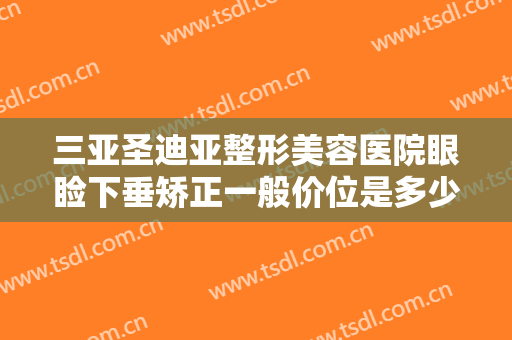 三亚圣迪亚整形美容医院眼睑下垂矫正一般价位是多少费用?怎么样?