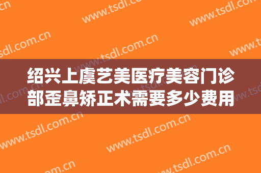 绍兴上虞艺美医疗美容门诊部歪鼻矫正术需要多少费用?贵不贵?(绍兴整形美容地图维美)