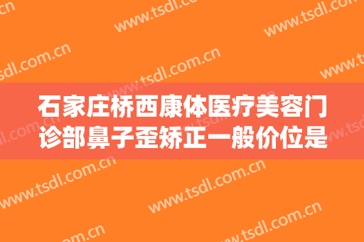 石家庄桥西康体医疗美容门诊部鼻子歪矫正一般价位是多少?贵不贵?(石家庄福尔康矫形公司简介)