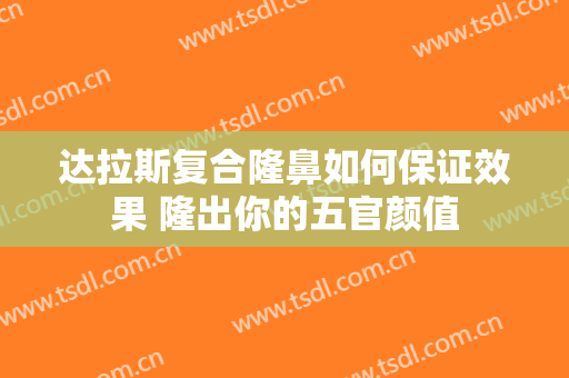 达拉斯复合隆鼻如何保证效果 隆出你的五官颜值