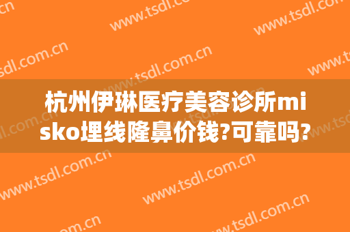 杭州伊琳医疗美容诊所misko埋线隆鼻价钱?可靠吗?(杭州伊美整形是正规医院吗)