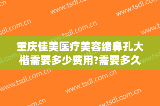 重庆佳美医疗美容缩鼻孔大楷需要多少费用?需要多久恢复?(医美缩小鼻翼多少钱)