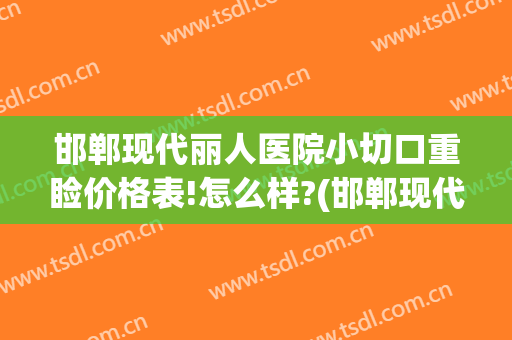 邯郸现代丽人医院小切口重睑价格表!怎么样?(邯郸现代丽人医院电话)