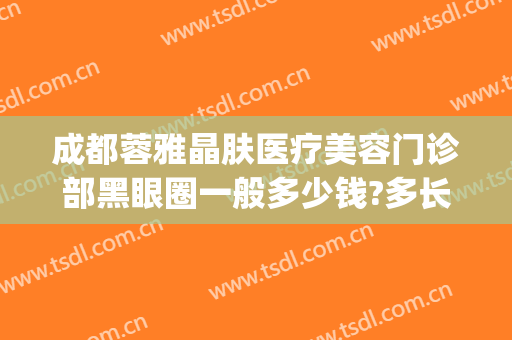成都蓉雅晶肤医疗美容门诊部黑眼圈一般多少钱?多长时间恢复?(成都蓉雅晶肤整形医院好不好)