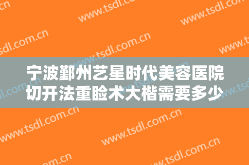 宁波鄞州艺星时代美容医院切开法重睑术大楷需要多少费用?多长时间恢复?