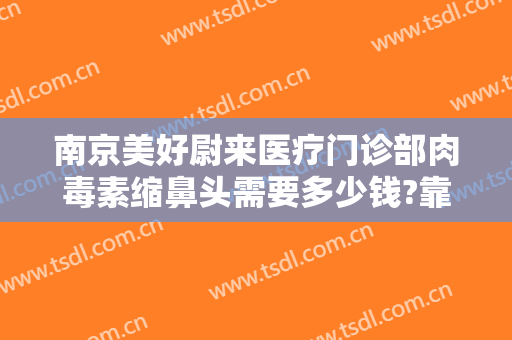 南京美好尉来医疗门诊部肉毒素缩鼻头需要多少钱?靠谱吗?