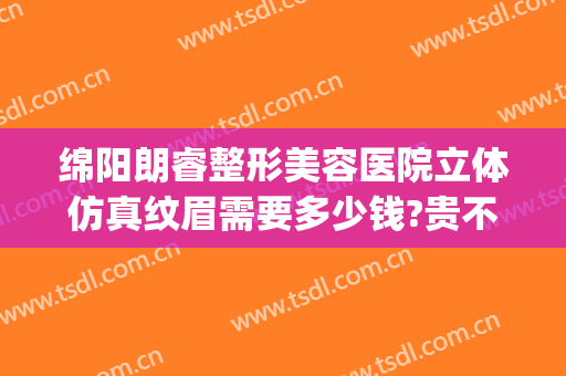 绵阳朗睿整形美容医院立体仿真纹眉需要多少钱?贵不贵?(绵阳朗瑞整形医院怎么样)