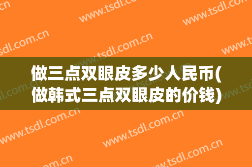 做三点双眼皮多少人民币(做韩式三点双眼皮的价钱)