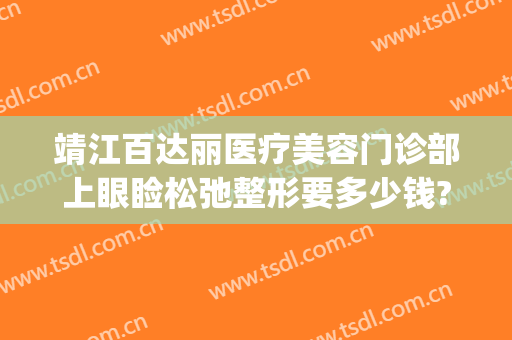 靖江百达丽医疗美容门诊部上眼睑松弛整形要多少钱?怎么样?(百达丽双眼皮哪个医生好)