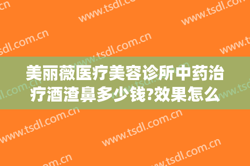 美丽薇医疗美容诊所中药治疗酒渣鼻多少钱?效果怎么样?(美容医院可以治酒糟鼻么)