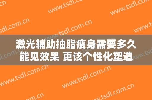 激光辅助抽脂瘦身需要多久能见效果 更该个性化塑造
