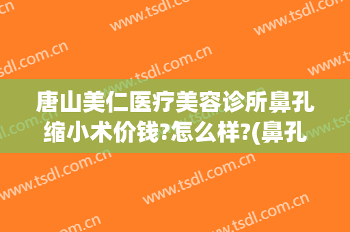 唐山美仁医疗美容诊所鼻孔缩小术价钱?怎么样?(鼻孔缩小整形要多少钱)