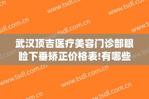 武汉顶吉医疗美容门诊部眼睑下垂矫正价格表!有哪些优势?(武汉顶吉整形美容医院)
