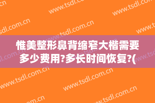 惟美整形鼻背缩窄大楷需要多少费用?多长时间恢复?(宽鼻矫正价格)