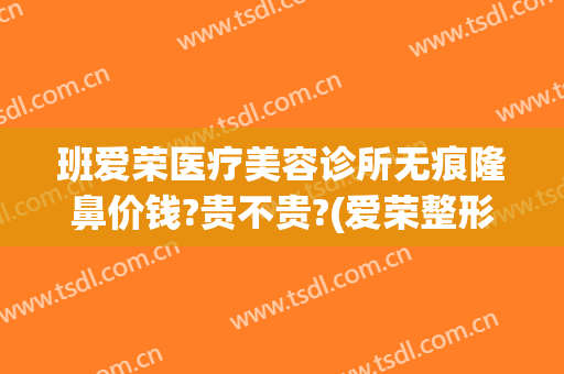 班爱荣医疗美容诊所无痕隆鼻价钱?贵不贵?(爱荣整形医院)