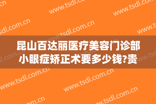 昆山百达丽医疗美容门诊部小眼症矫正术要多少钱?贵不贵?(昆山百达丽整形招聘)