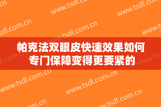 帕克法双眼皮快速效果如何 专门保障变得更要紧的