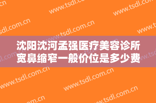 沈阳沈河孟强医疗美容诊所宽鼻缩窄一般价位是多少费用?效果怎么样?