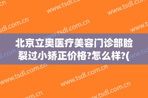 北京立奥医疗美容门诊部睑裂过小矫正价格?怎么样?(立奥医美中心整容怎么样)
