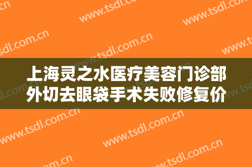 上海灵之水医疗美容门诊部外切去眼袋手术失败修复价格多少钱?靠谱吗?