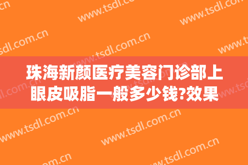 珠海新颜医疗美容门诊部上眼皮吸脂一般多少钱?效果怎么样?(眼皮抽脂去什么医院)