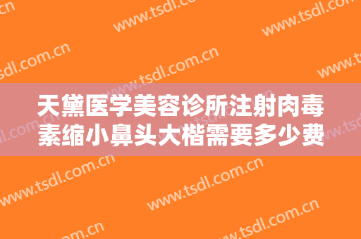 天黛医学美容诊所注射肉毒素缩小鼻头大楷需要多少费用?效果怎么样?