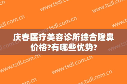 庆春医疗美容诊所综合隆鼻价格?有哪些优势?
