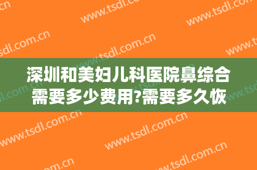 深圳和美妇儿科医院鼻综合需要多少费用?需要多久恢复?(正规医院做鼻综合多少钱)