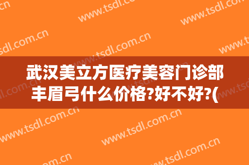 武汉美立方医疗美容门诊部丰眉弓什么价格?好不好?(武汉美立方整形美容医院)