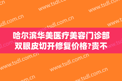 哈尔滨华美医疗美容门诊部双眼皮切开修复价格?贵不贵?(哈尔滨华美美容医院)